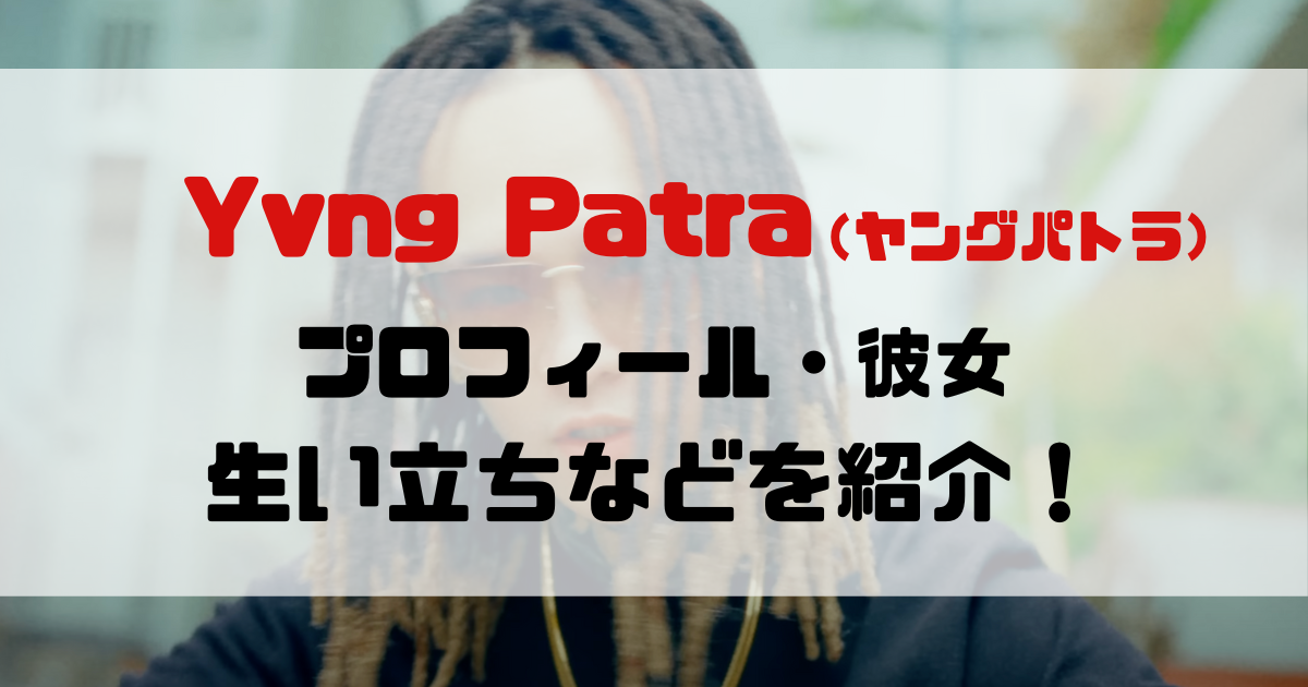 【2024最新】Yvng Patra(ヤングパトラ)のプロフィール・彼女・生い立ちを紹介! | ラッパーになるには